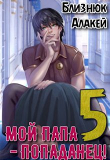 Мой папа — попаданец! Книга 5 (Близнюк Алакей)