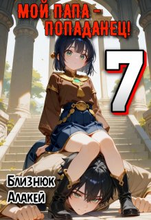 Мой папа — попаданец! Книга 7 (Близнюк Алакей)